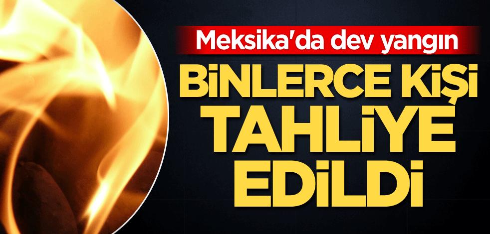 Meksika'da dev yangın: Binlerce kişi tahliye edildi