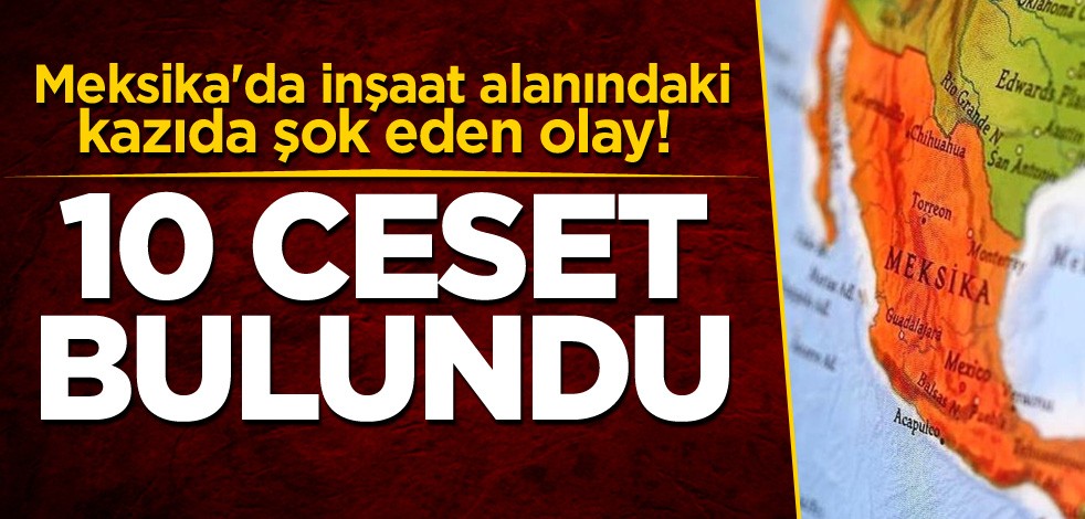 Meksika'da inşaat alanındaki kazıda şok eden olay! 10 ceset bulundu