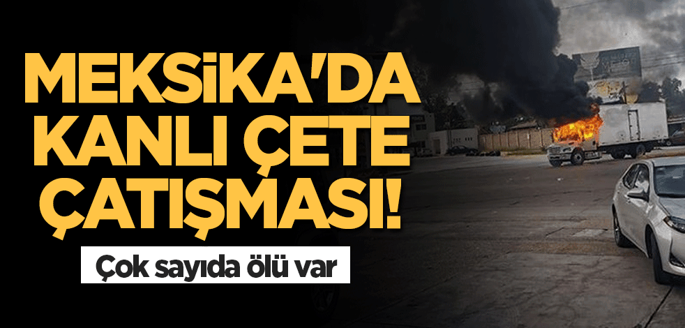 Meksika'da kanlı çete çatışması! Çok sayıda ölü var