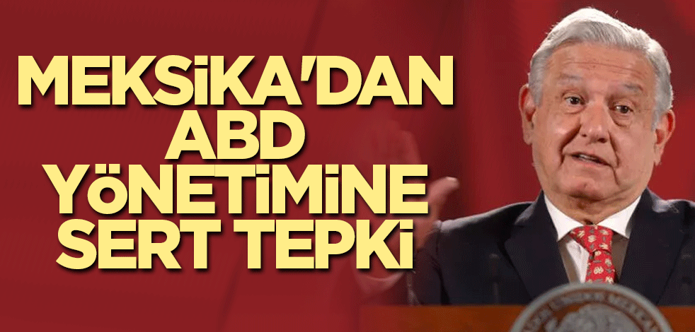 Meksika'dan ABD yönetimine sert tepki
