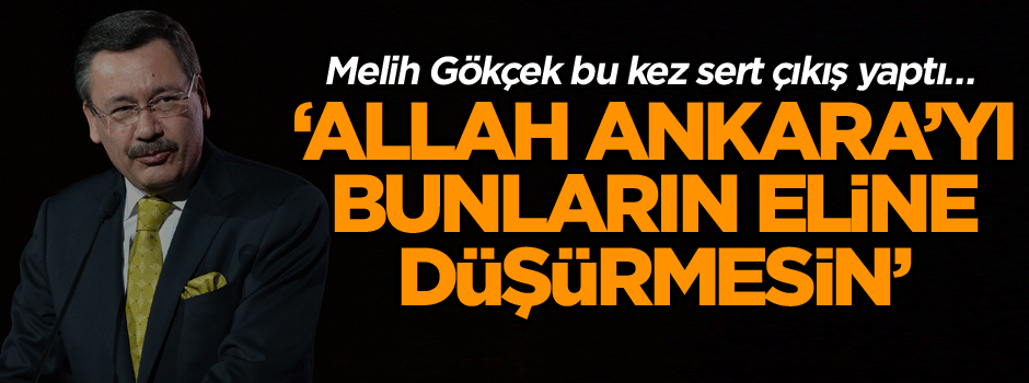 Melih Gökçek bu kez sert çıkış yaptı… ‘Allah Ankara’yı bunların eline düşürmesin’