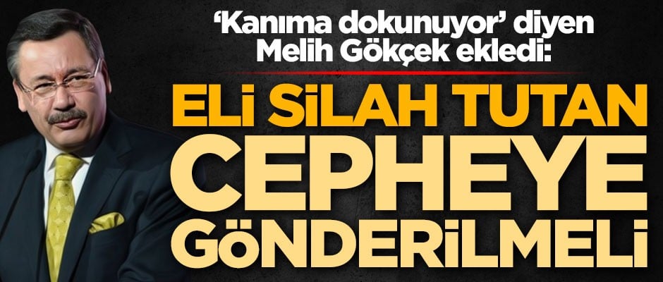Melih Gökçek 'kanıma dokunuyor' dedi ve ekledi: Eli silah tutan cepheye gönderilmeli