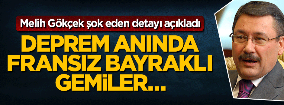 Melih Gökçek şok detayı açıkladı: Deprem anında Fransız bayraklı gemiler…