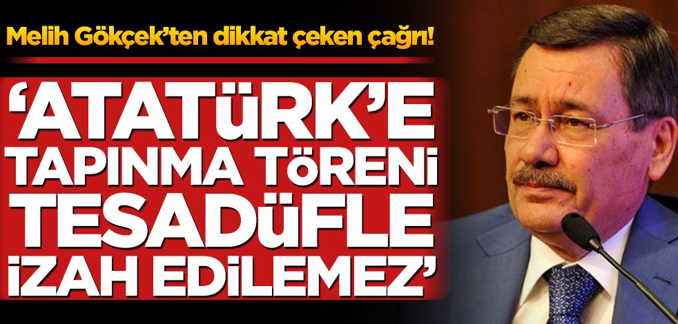 Melih Gökçek’ten bomba çağrı! ‘Atatürk’e tapınma töreni tesadüfle izah edilemez’
