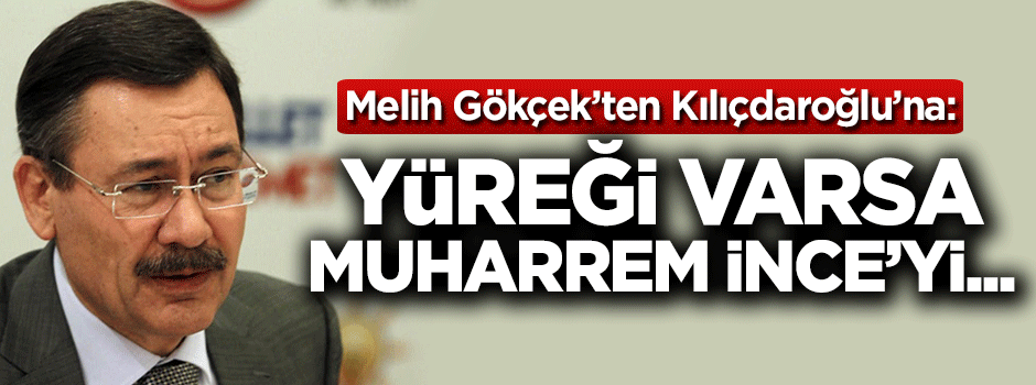 Melih Gökçek'ten Kılıçdaroğlu'na: Yüreğin varsa Muharrem İnce'yi...