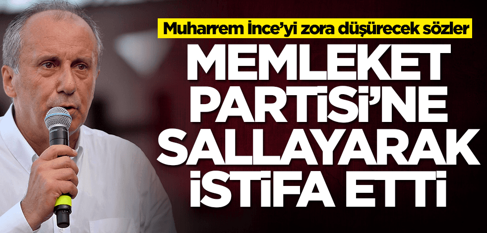 Memleket Partisi'ni yerden yere vurarak istifa etti! Muharrem İnce'yi zora sokacak sözler