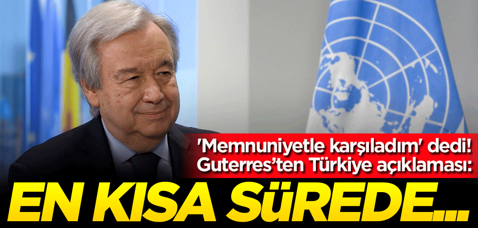 'Memnuniyetle karşıladım' dedi! Guterres’ten Türkiye açıklaması: En kısa sürede...