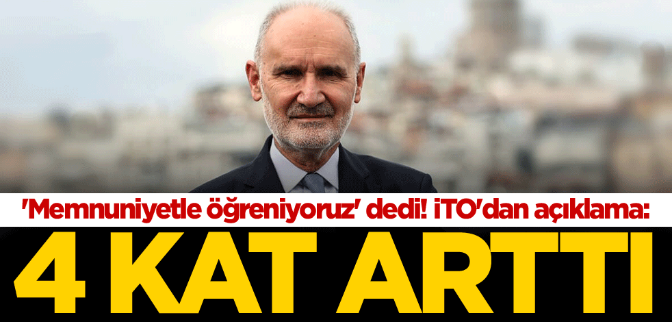 'Memnuniyetle öğreniyoruz' dedi! İTO'dan açıklama: 4 kat arttı