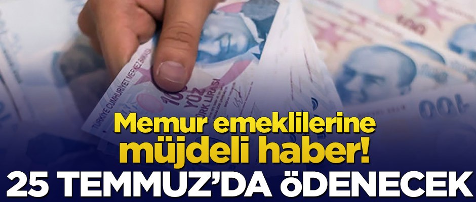 Memur emeklilerine müjdeli haber! 25 Temmuz'da ödenecek