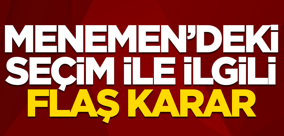 Menemen'deki belediye başkanlığı seçimi ile ilgili flaş karar