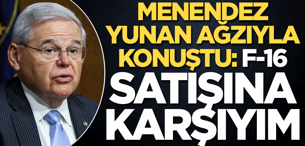 Menendez Yunan ağzıyla konuştu: F-16 satışına karşıyım