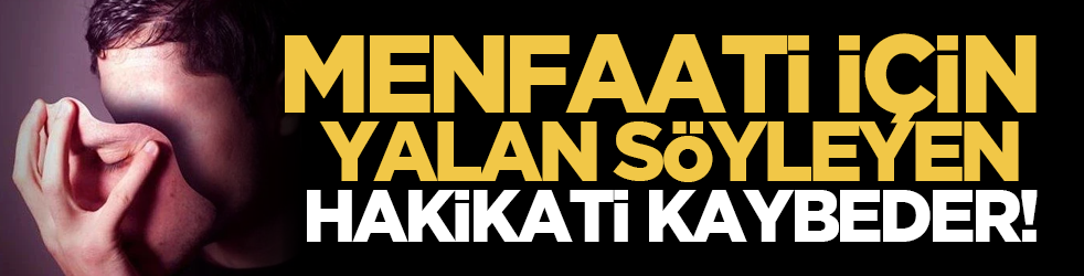 Menfaati için yalan söyleyen, hakikati kaybeder!