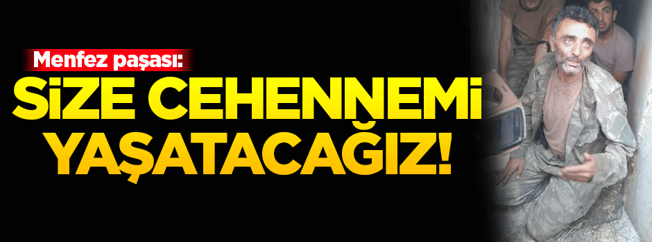 Menfez paşası: Cehennemi yaşatacağız size!