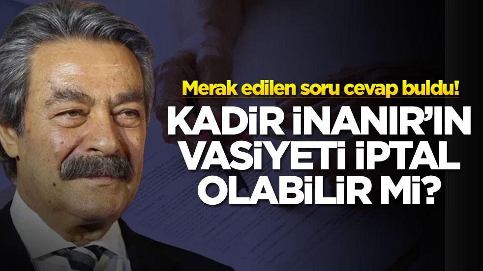 Merak edilen soru cevap buldu! Kadir İnanır'ın vasiyeti iptal olabilir mi?
