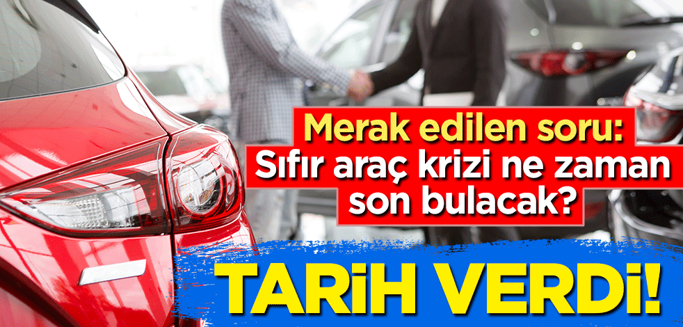 Merak edilen soru: Sıfır araç krizi ne zaman son bulacak? Tarih verdi