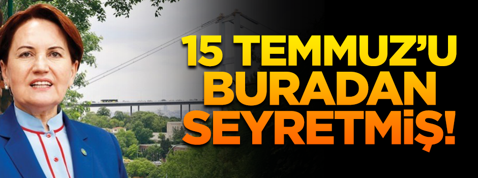 Meral Akşener, 15 Temmuz'u buradan seyretmiş