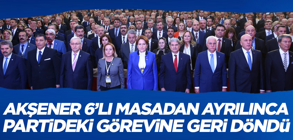 Meral Akşener 6'lı masadan ayrılınca İYİ Parti'deki görevine geri döndü!