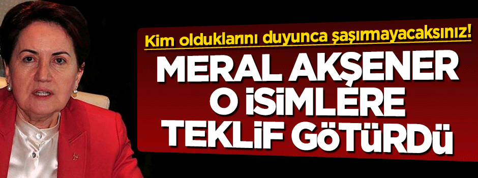 Meral Akşener, Abdüllatif Şener ve Haşim Kılıç'a teklif götürdü