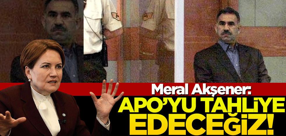 Meral Akşener: Apo’yu tahliye edeceğiz!