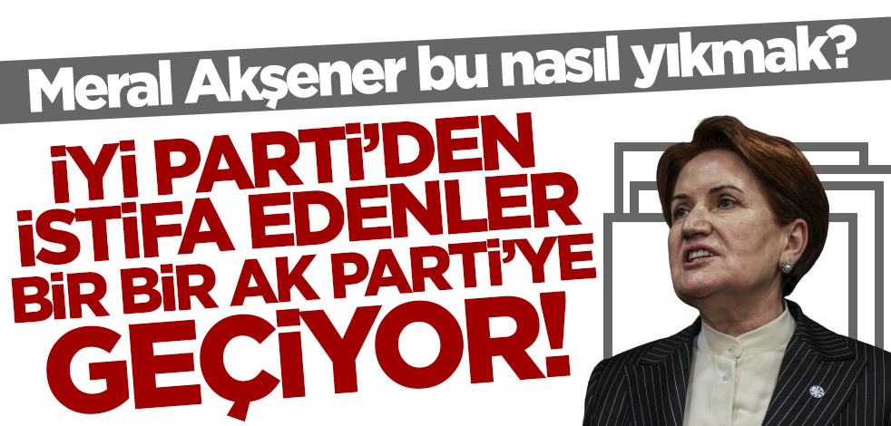 Meral Akşener bu nasıl yıkmak? İYİ Parti'den istifa edenler bir bir AK Parti'ye katılıyor