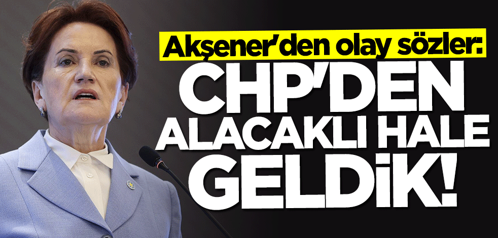 Meral Akşener: CHP'den alacaklı hale geldik