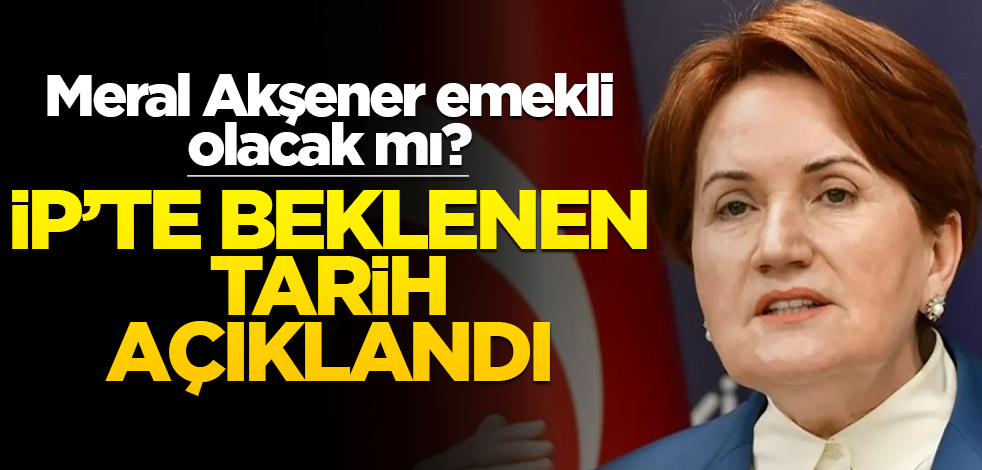 Meral Akşener emekli olacak mı? İP’te beklenen tarih açıklandı