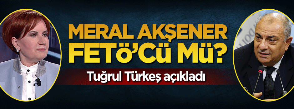 Meral Akşener FETÖ'cü mü? Tuğrul Türkeş açıkladı