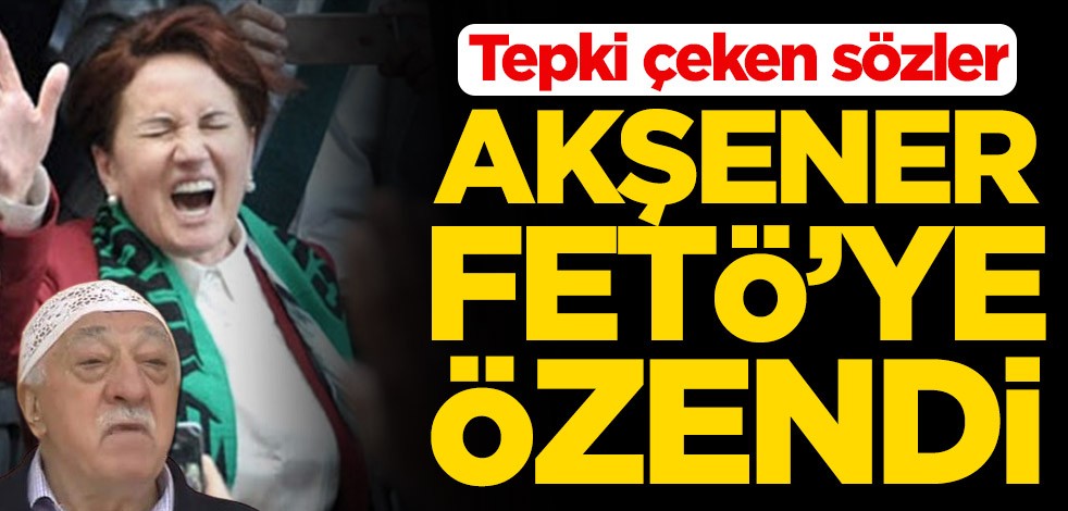 Meral Akşener FETÖ’ye özendi! Tepki çeken sözler