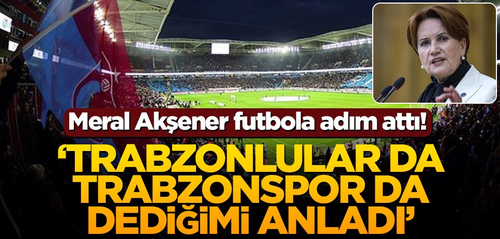 Meral Akşener futbola adım attı! Çok konuşulacak Trabzonspor açıklaması