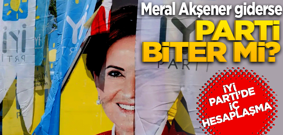 Meral Akşener giderse parti biter mi? İyi Parti'de iç hesaplaşma