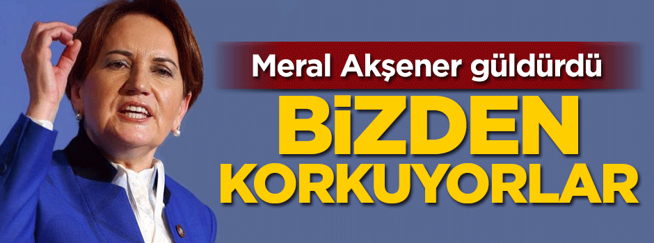 Meral Akşener güldürdü: Bizden korkuyorlar