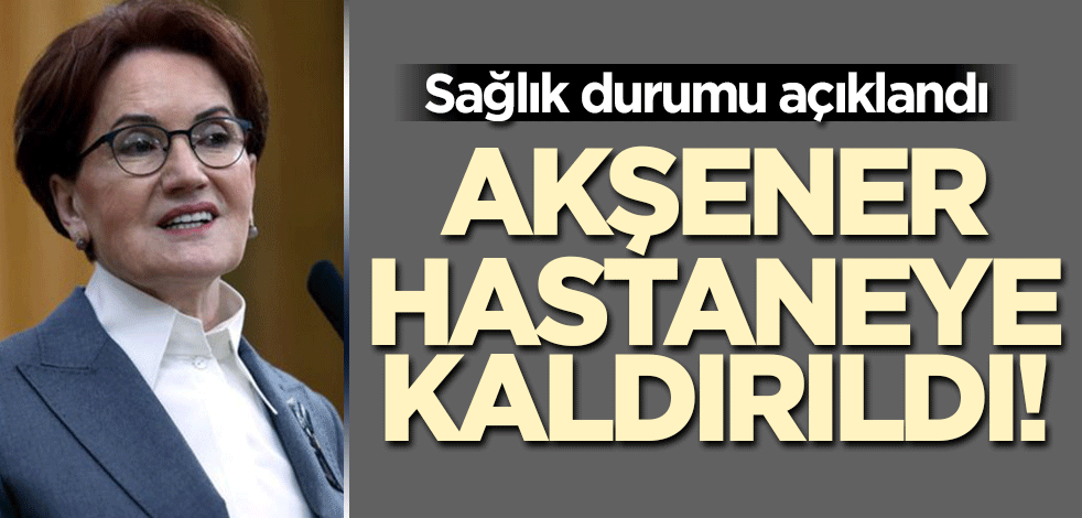 Meral Akşener hastaneye kaldırıldı! Sağlık durumu açıklandı