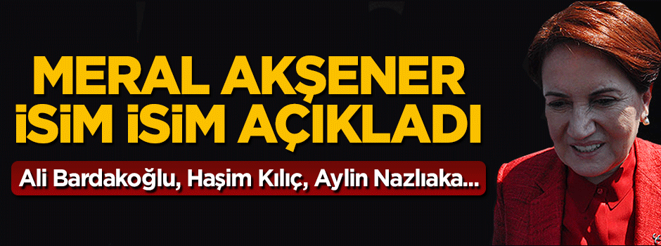 Meral Akşener isim isim açıkladı: Bardakoğlu, Kılıç ve Nazlıaka...