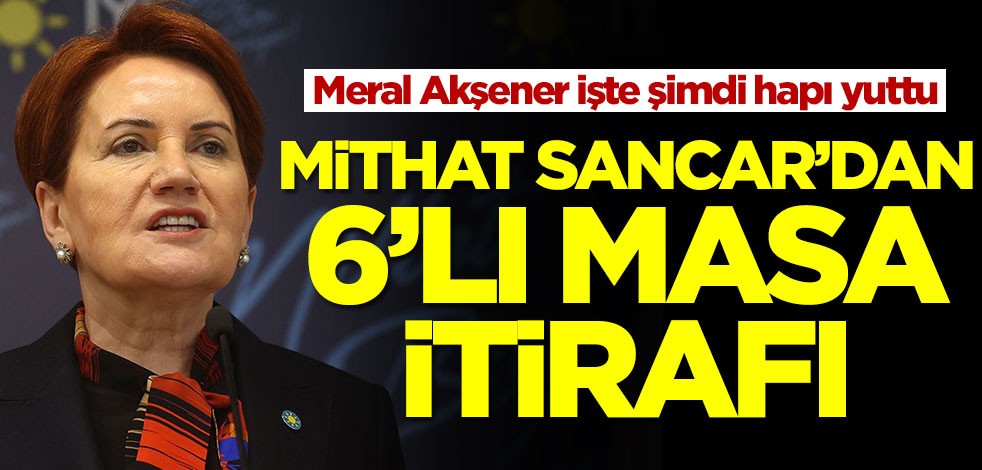 Meral Akşener işte şimdi hapı yuttu! Mithat Sancar'dan 6'lı masa itirafı