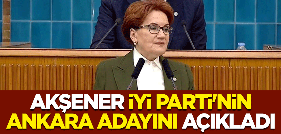 Meral Akşener İYİ Parti'nin Ankara adayını açıkladı