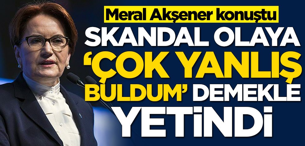 Meral Akşener konuştu! Skandal olaya 'Çok yanlış buldum' demekle yetindi