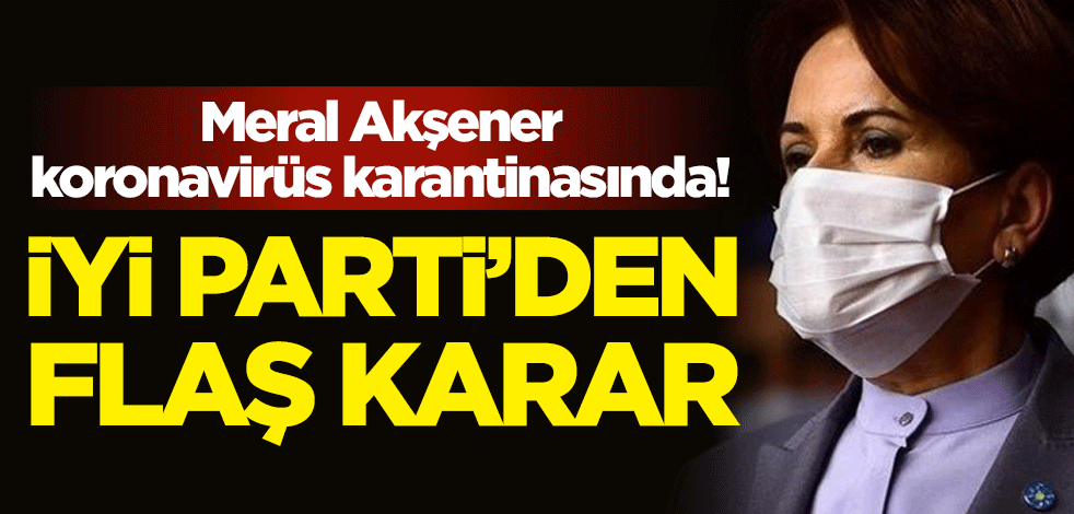 Meral Akşener koronavirüs karantinasında! İYİ Parti'den flaş karar