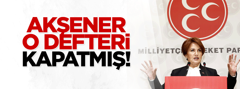 Meral Akşener o defteri kapatmış!