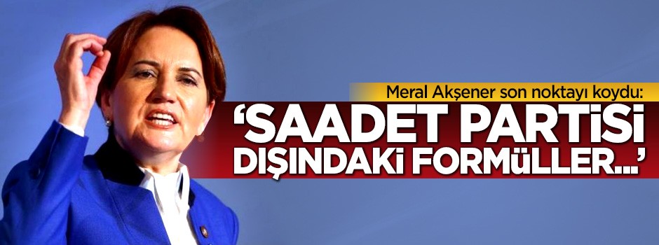 Meral Akşener: Saadet Partisi dışındaki formüller...