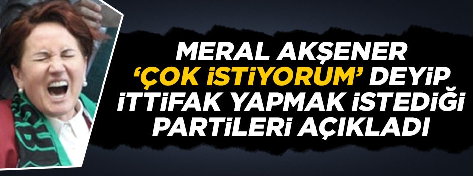 Meral Akşener: Saadet ve DP ittifakı çok istiyorum