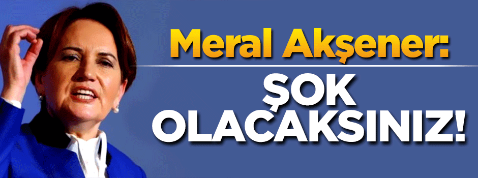 Meral Akşener: Şok olacaksınız!