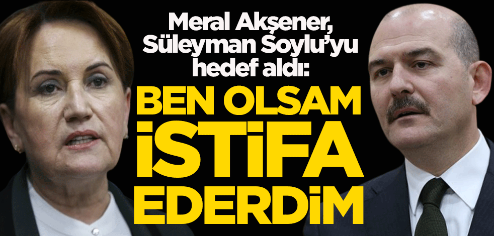Meral Akşener, Süleyman Soylu'yu hedef aldı: Ben olsam istifa ederdim