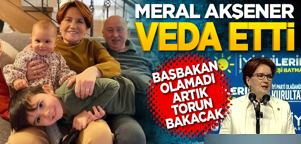 Meral Akşener veda etti! Başbakan olamadı torun bakacak