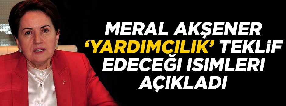 Meral Akşener, yardımcılık teklif edeceği isimleri açıkladı