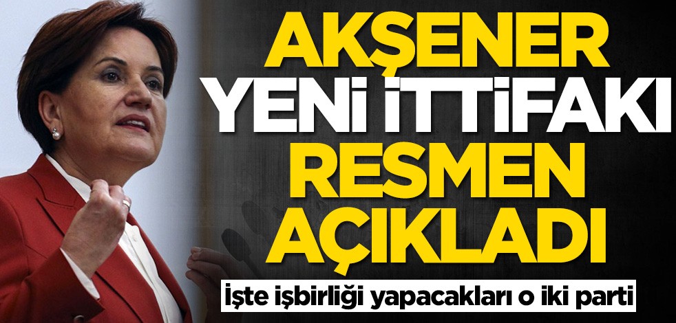 Meral Akşener yeni ittifakı resmen açıkladı
