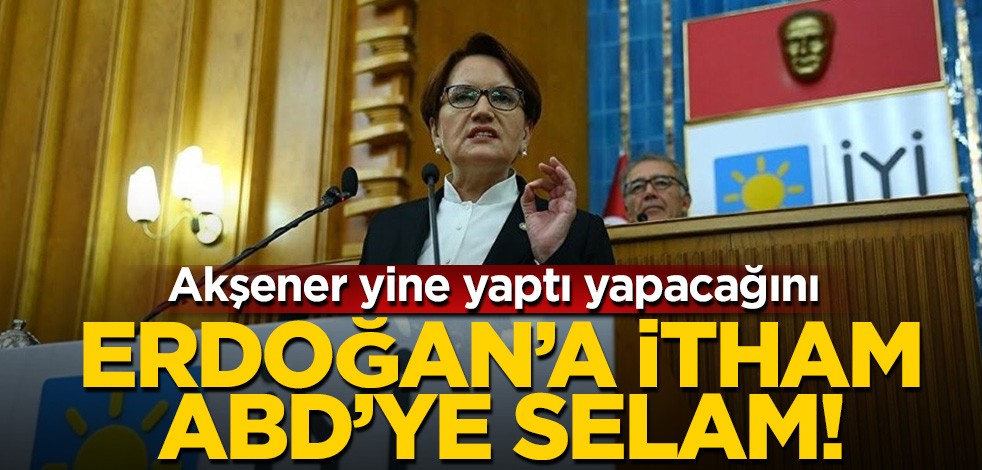 Meral Akşener yine yaptı yapacağını! Erdoğan'a itham ABD'ye selam