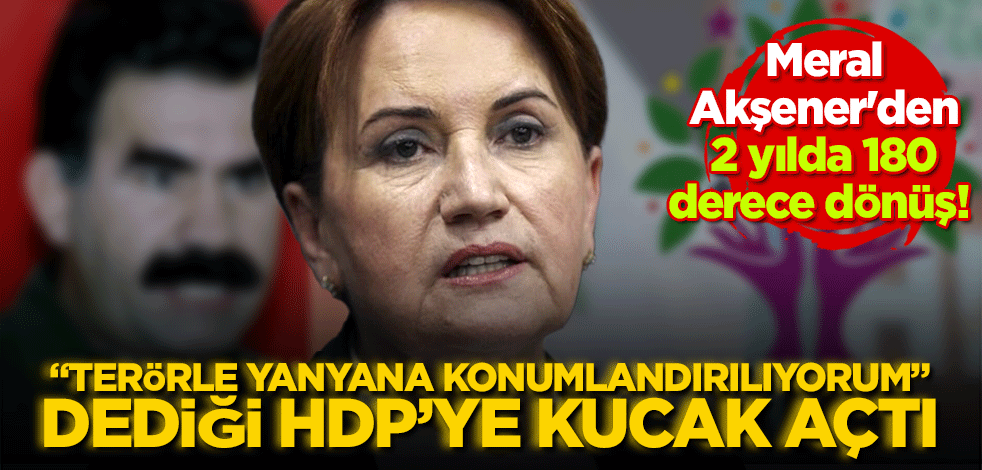 Meral Akşener'den 2 yılda 180 derece dönüş! "Terörle yan yana konumlandırıyorum" dediği HDP'ye kucak açtı