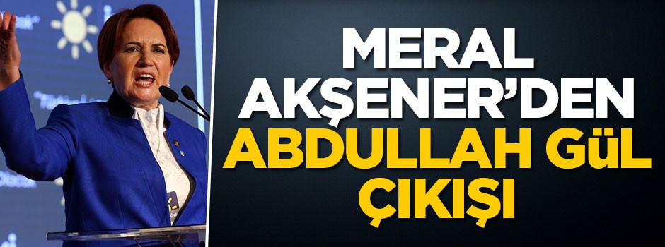Meral Akşener'den Abdullah Gül çıkışı