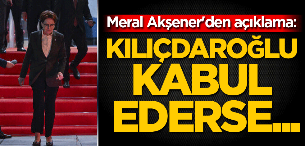 Meral Akşener'den açıklama: Kılıçdaroğlu kabul ederse...