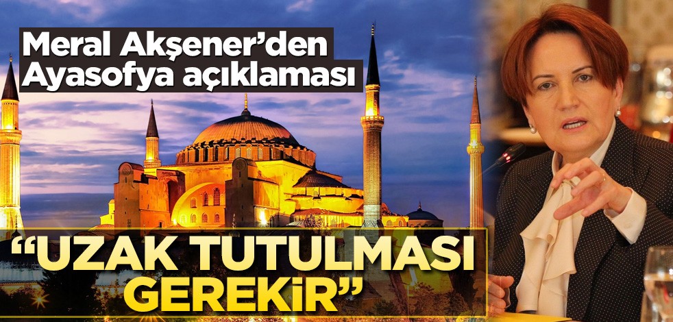 Meral Akşener'den Ayasofya açıklaması! "Uzak tutulması gerekir"